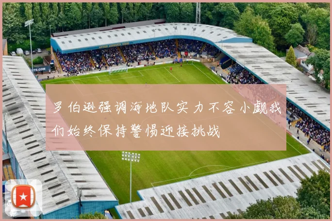 罗伯逊强调海地队实力不容小觑我们始终保持警惕迎接挑战