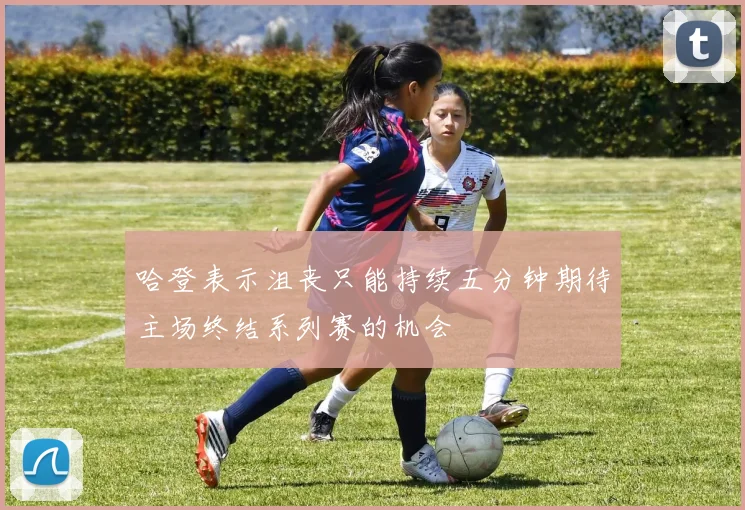 哈登表示沮丧只能持续五分钟期待主场终结系列赛的机会