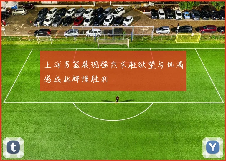 上海男篮展现强烈求胜欲望与饥渴感成就辉煌胜利