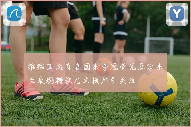 维维亚诺直言国米夺冠毫无悬念米兰表现糟糕尤文换帅引关注