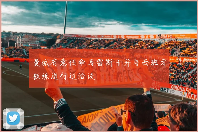 曼城有意任命马雷斯卡并与西班牙教练进行过洽谈