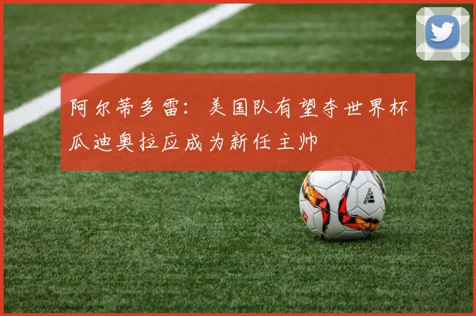 阿尔蒂多雷：美国队有望夺世界杯瓜迪奥拉应成为新任主帅