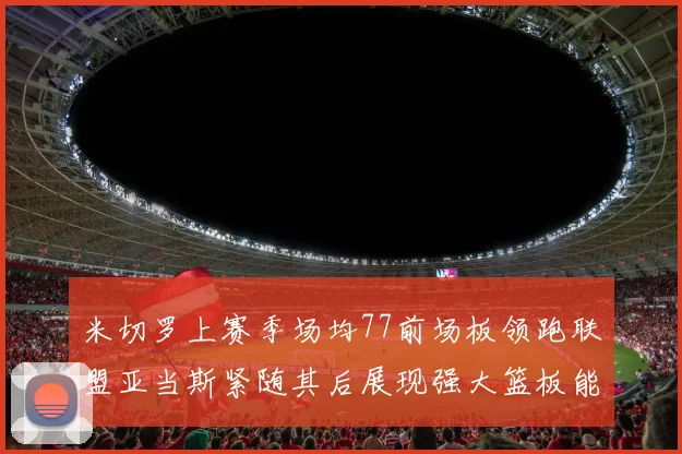米切罗上赛季场均77前场板领跑联盟亚当斯紧随其后展现强大篮板能力