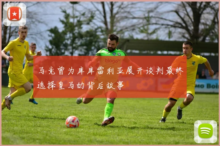 马竞曾为库库雷利亚展开谈判最终选择皇马的背后故事