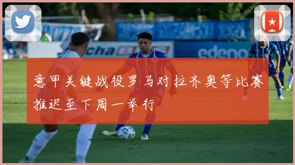 意甲关键战役罗马对拉齐奥等比赛推迟至下周一举行