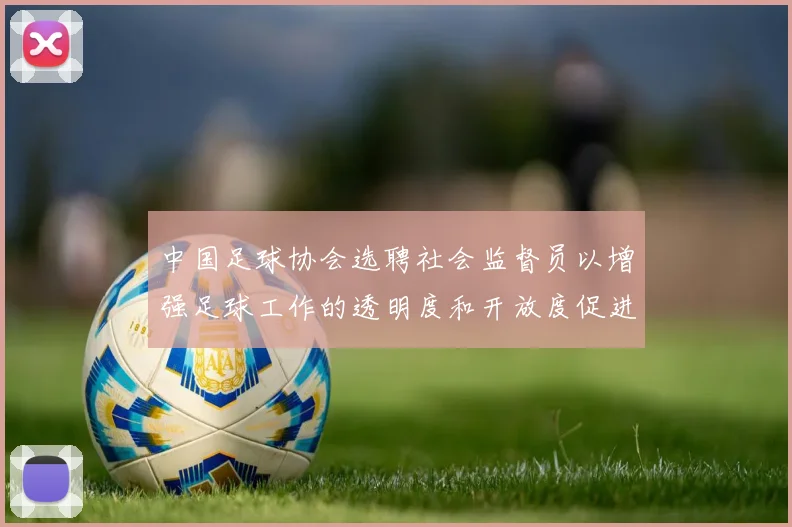 中国足球协会选聘社会监督员以增强足球工作的透明度和开放度促进足球事业发展
