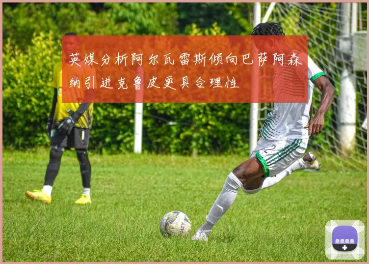 英媒分析阿尔瓦雷斯倾向巴萨阿森纳引进克鲁皮更具合理性