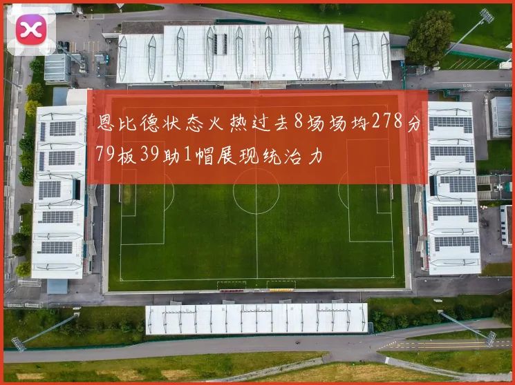 恩比德状态火热过去8场场均278分79板39助1帽展现统治力