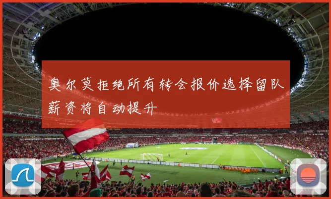 奥尔莫拒绝所有转会报价选择留队薪资将自动提升