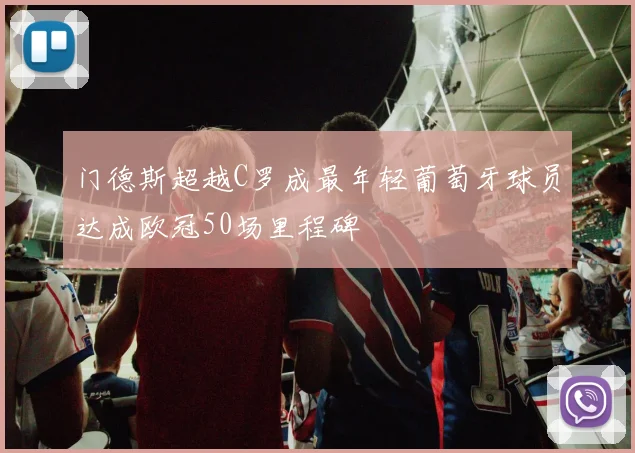 门德斯超越C罗成最年轻葡萄牙球员达成欧冠50场里程碑