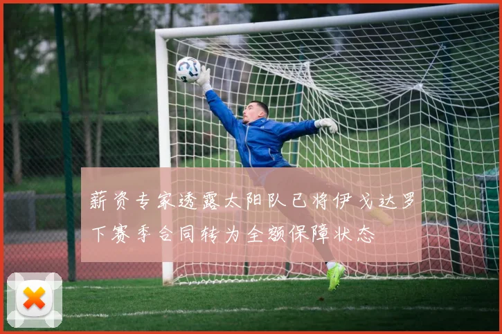 薪资专家透露太阳队已将伊戈达罗下赛季合同转为全额保障状态