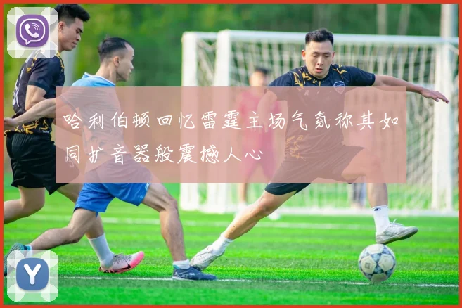 哈利伯顿回忆雷霆主场气氛称其如同扩音器般震撼人心
