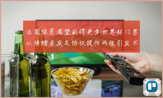 法国球员渴望获得更多世界杯门票以馈赠亲友足协仅提供两张引发不满