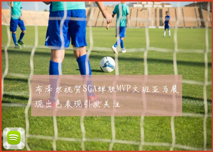 布泽尔祝贺SGA蝉联MVP文班亚马展现出色表现引发关注