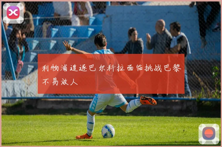 利物浦追逐巴尔科拉面临挑战巴黎不易放人