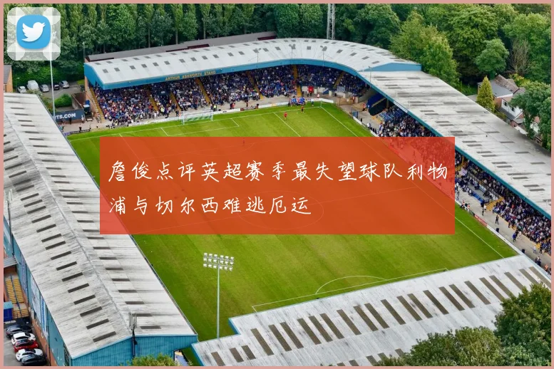 詹俊点评英超赛季最失望球队利物浦与切尔西难逃厄运