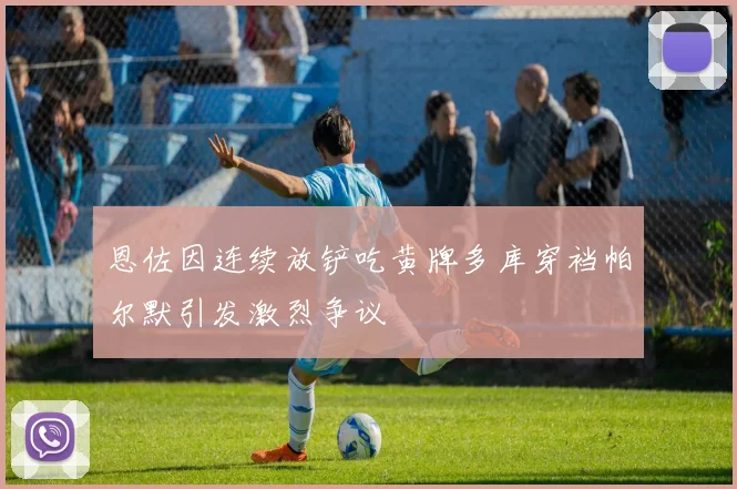 恩佐因连续放铲吃黄牌多库穿裆帕尔默引发激烈争议
