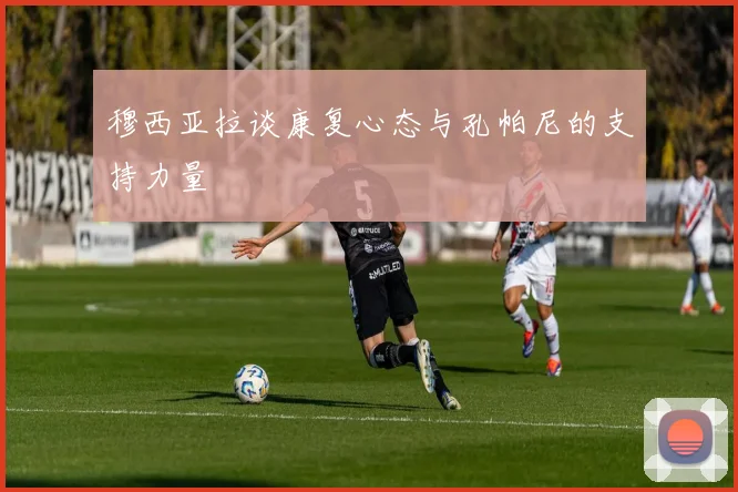 穆西亚拉谈康复心态与孔帕尼的支持力量