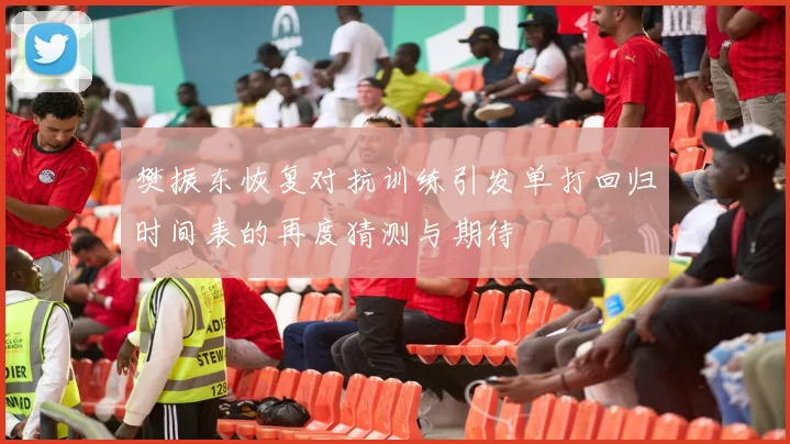 樊振东恢复对抗训练引发单打回归时间表的再度猜测与期待