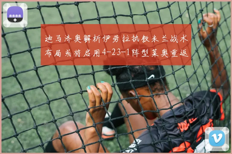 迪马济奥解析伊劳拉执教米兰战术布局或将启用4-23-1阵型莱奥重返左边锋位置