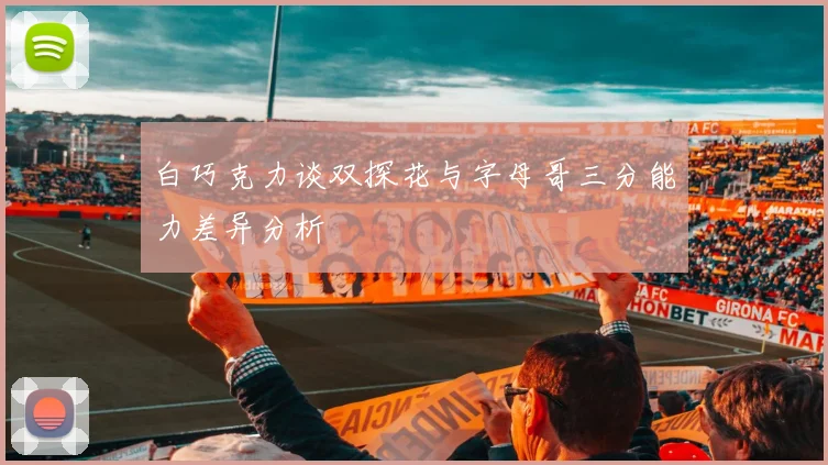 白巧克力谈双探花与字母哥三分能力差异分析