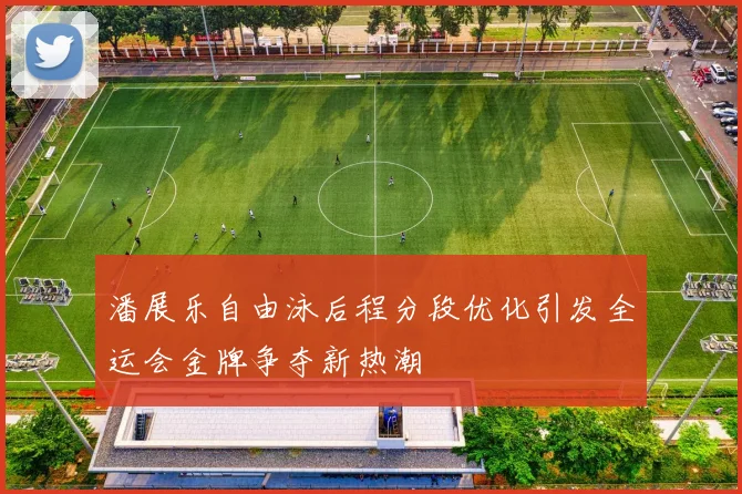 潘展乐自由泳后程分段优化引发全运会金牌争夺新热潮
