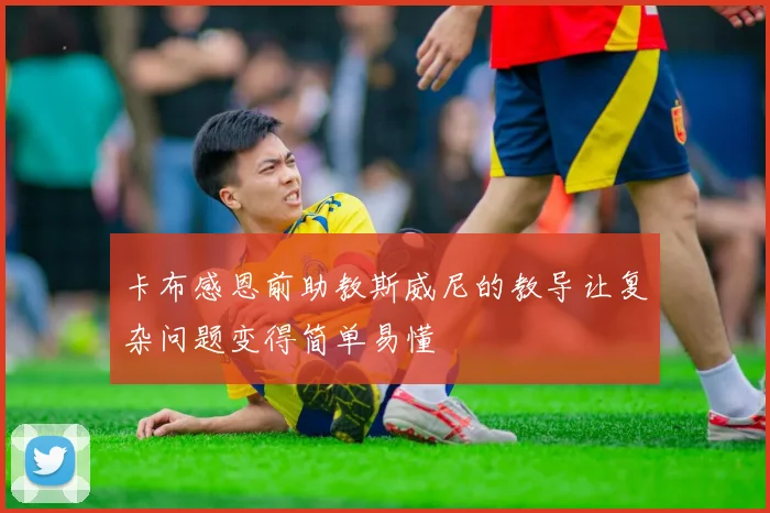 卡布感恩前助教斯威尼的教导让复杂问题变得简单易懂