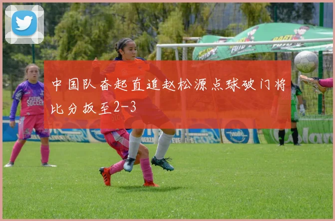 中国队奋起直追赵松源点球破门将比分扳至2-3