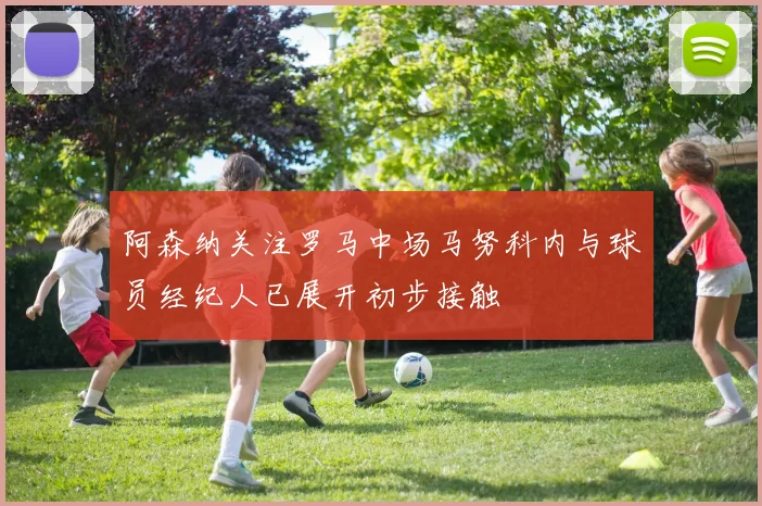 阿森纳关注罗马中场马努科内与球员经纪人已展开初步接触