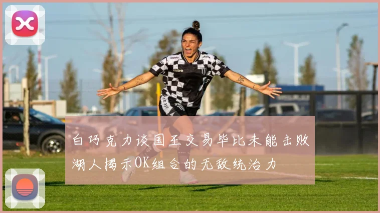 白巧克力谈国王交易毕比未能击败湖人揭示OK组合的无敌统治力