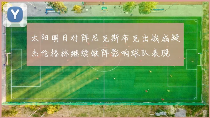 太阳明日对阵尼克斯布克出战成疑杰伦格林继续缺阵影响球队表现